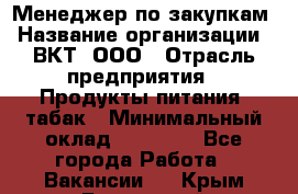 Менеджер по закупкам › Название организации ­ ВКТ, ООО › Отрасль предприятия ­ Продукты питания, табак › Минимальный оклад ­ 25 000 - Все города Работа » Вакансии   . Крым,Бахчисарай